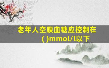 老年人空腹血糖应控制在( )mmol/l以下